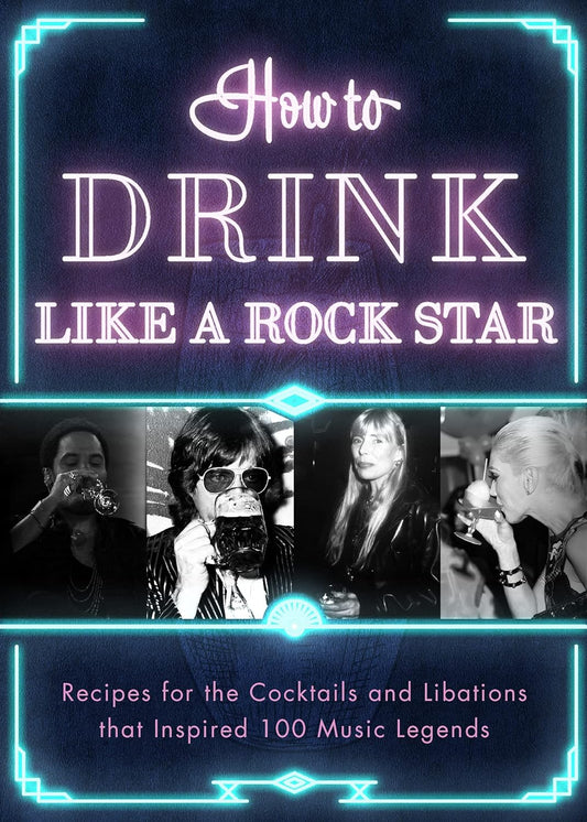 How to Drink Like a Rock Star: Recipes for the Cocktails and Libations that Inspired 100 Music Legends